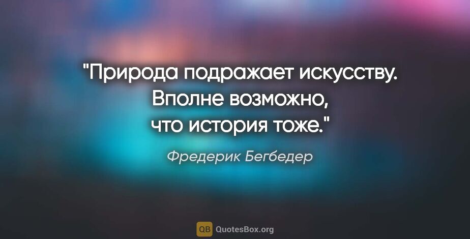 Фредерик Бегбедер цитата: "Природа подражает искусству. Вполне возможно, что история тоже."