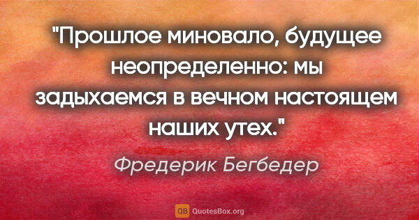 Фредерик Бегбедер цитата: "Прошлое миновало, будущее неопределенно: мы задыхаемся в..."