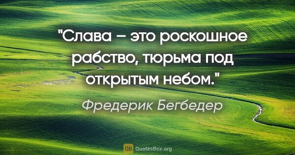 Фредерик Бегбедер цитата: "Слава – это роскошное рабство, тюрьма под открытым небом."