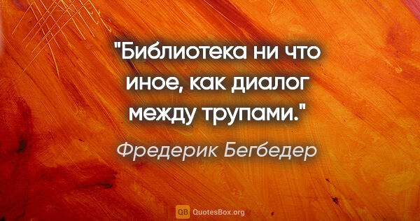 Фредерик Бегбедер цитата: "Библиотека ни что иное, как диалог между трупами."