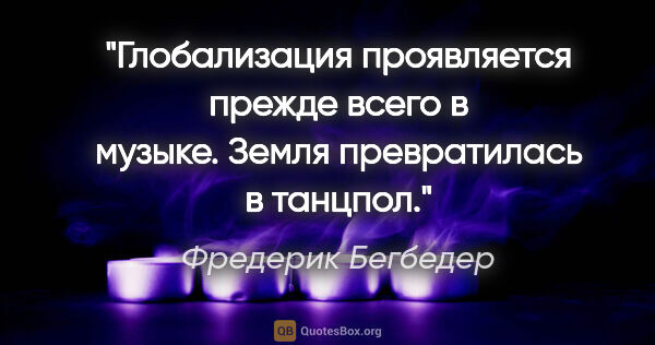 Фредерик Бегбедер цитата: "Глобализация проявляется прежде всего в музыке. Земля..."