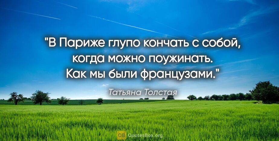 Татьяна Толстая цитата: "В Париже глупо кончать с собой, когда можно поужинать. Как мы..."