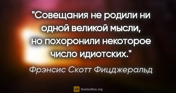 Фрэнсис Скотт Фицджеральд цитата: "Совещания не родили ни одной великой мысли, но похоронили..."