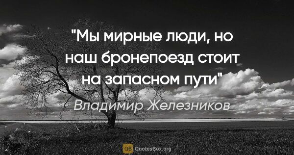 Владимир Железников цитата: "Мы мирные люди, но наш бронепоезд стоит на запасном пути"