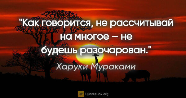 Харуки Мураками цитата: "Как говорится, не рассчитывай на многое – не будешь разочарован."