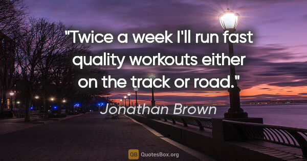 Jonathan Brown quote: "Twice a week I'll run fast quality workouts either on the..."