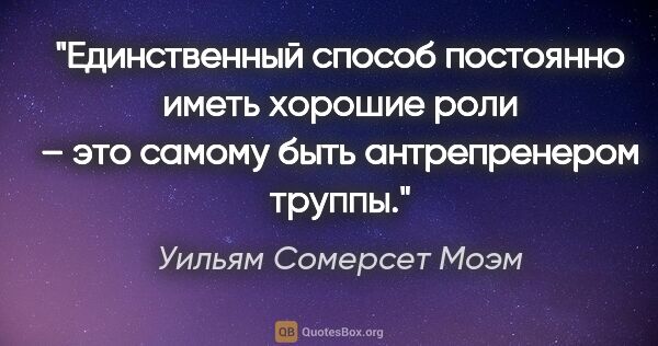 Уильям Сомерсет Моэм цитата: "Единственный способ постоянно иметь хорошие роли – это самому..."