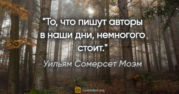 Уильям Сомерсет Моэм цитата: "То, что пишут авторы в наши дни, немногого стоит."