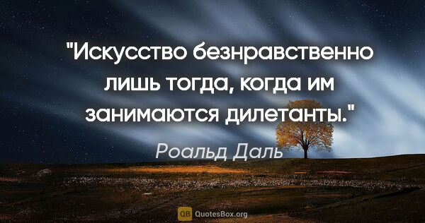 Роальд Даль цитата: "Искусство безнравственно лишь тогда, когда им занимаются..."