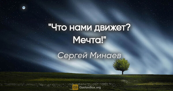Сергей Минаев цитата: "Что нами движет? Мечта!"