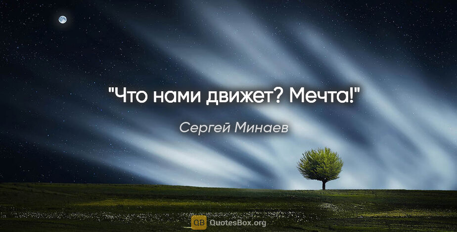 Сергей Минаев цитата: "Что нами движет? Мечта!"