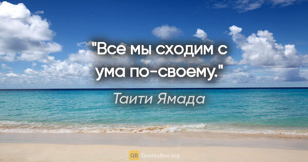 Таити Ямада цитата: "Все мы сходим с ума по-своему."