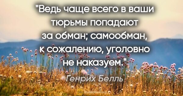 Генрих Белль цитата: "Ведь чаще всего в ваши тюрьмы попадают за обман; самообман, к..."