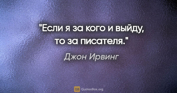 Джон Ирвинг цитата: "Если я за кого и выйду, то за писателя."