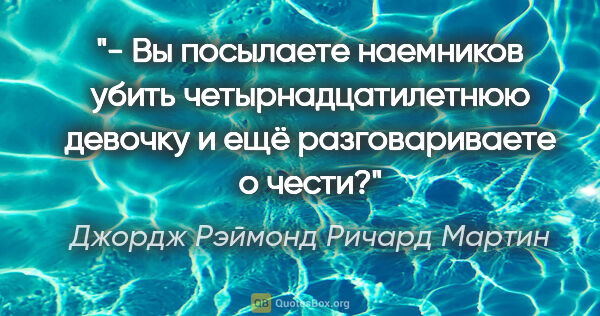 Джордж Рэймонд Ричард Мартин цитата: "- Вы посылаете наемников убить четырнадцатилетнюю девочку и..."