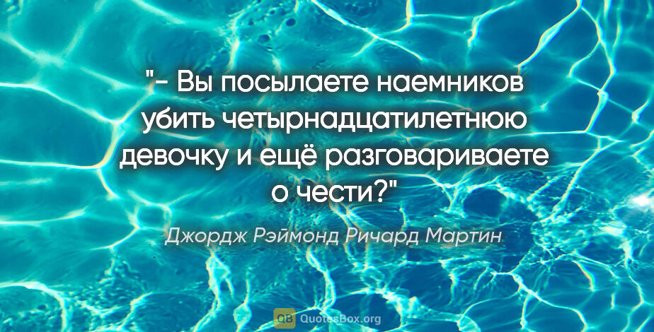 Джордж Рэймонд Ричард Мартин цитата: "- Вы посылаете наемников убить четырнадцатилетнюю девочку и..."