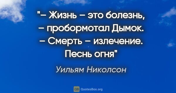 Уильям Николсон цитата: "– Жизнь – это болезнь, – пробормотал Дымок. – Смерть –..."