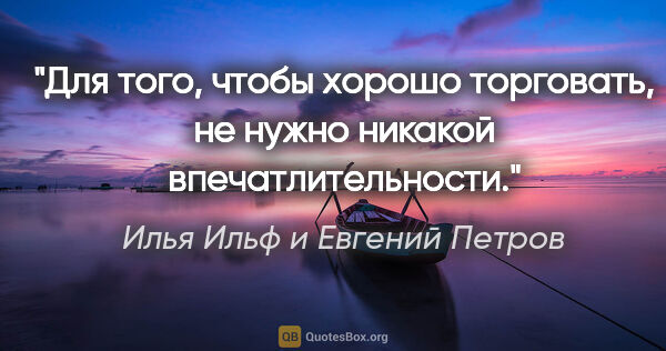 Илья Ильф и Евгений Петров цитата: "Для того, чтобы хорошо торговать, не нужно никакой..."