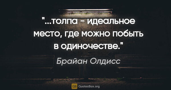 Брайан Олдисс цитата: "...толпа - идеальное место, где можно побыть в одиночестве."