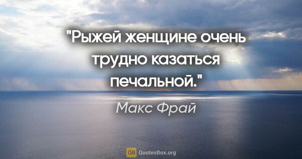 Макс Фрай цитата: "Рыжей женщине очень трудно казаться печальной."