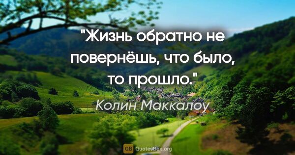 Колин Маккалоу цитата: "Жизнь обратно не повернёшь, что было, то прошло."