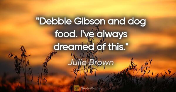 Julie Brown quote: "Debbie Gibson and dog food. I've always dreamed of this."