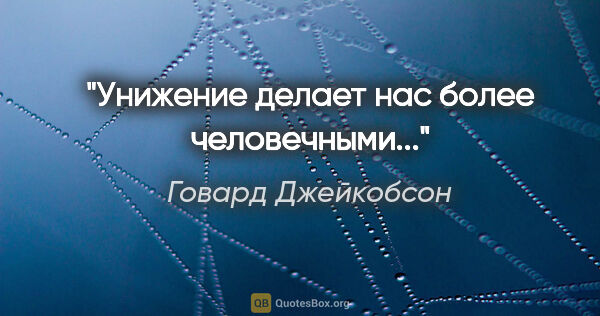 Говард Джейкобсон цитата: "Унижение делает нас более человечными..."