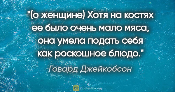 Говард Джейкобсон цитата: "(о женщине)

Хотя на костях ее было очень мало мяса, она умела..."