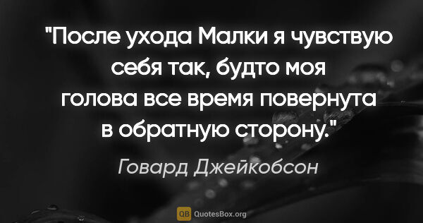 Говард Джейкобсон цитата: "После ухода Малки я чувствую себя так, будто моя голова все..."