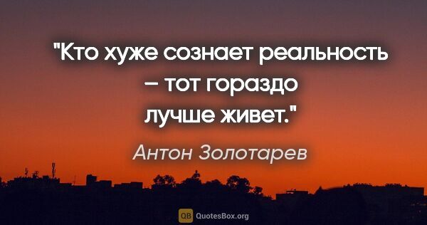Антон Золотарев цитата: "Кто хуже сознает реальность – тот гораздо лучше живет."