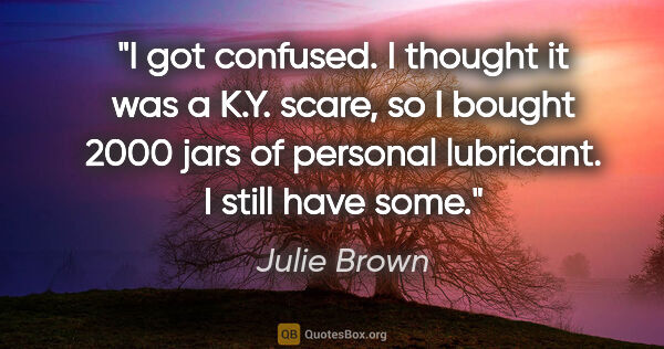 Julie Brown quote: "I got confused. I thought it was a K.Y. scare, so I bought..."