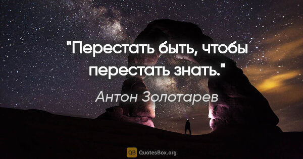 Антон Золотарев цитата: "Перестать быть, чтобы перестать знать."