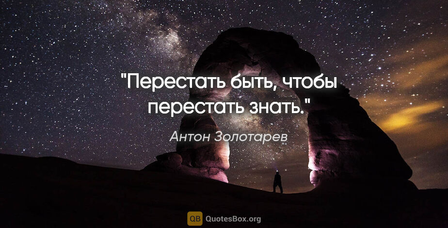 Антон Золотарев цитата: "Перестать быть, чтобы перестать знать."