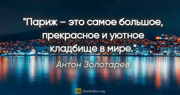 Антон Золотарев цитата: "Париж – это самое большое, прекрасное и уютное кладбище в мире."