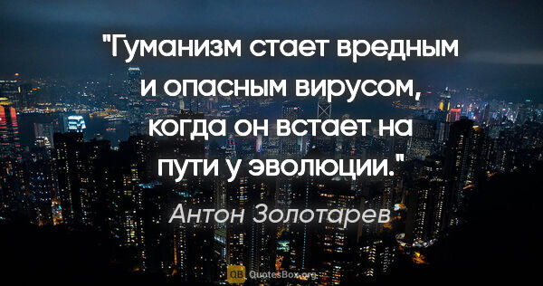 Антон Золотарев цитата: "Гуманизм стает вредным и опасным вирусом, когда он встает на..."