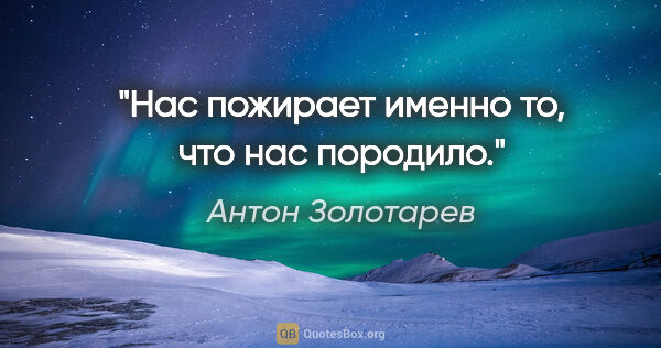 Антон Золотарев цитата: "Нас пожирает именно то, что нас породило."