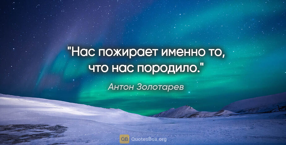 Антон Золотарев цитата: "Нас пожирает именно то, что нас породило."