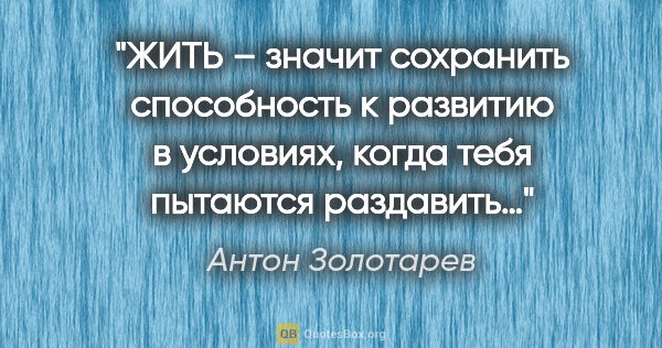 Антон Золотарев цитата: "ЖИТЬ – значит сохранить способность к развитию в условиях,..."