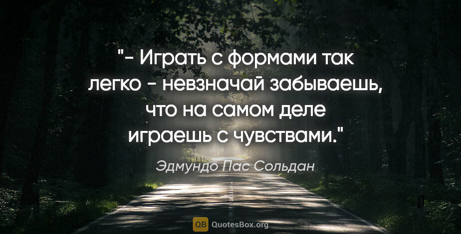 Эдмундо Пас Сольдан цитата: "- Играть с формами так легко - невзначай забываешь, что на..."