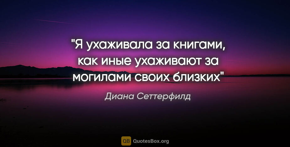 Диана Сеттерфилд цитата: "Я ухаживала за книгами, как иные ухаживают за могилами своих..."