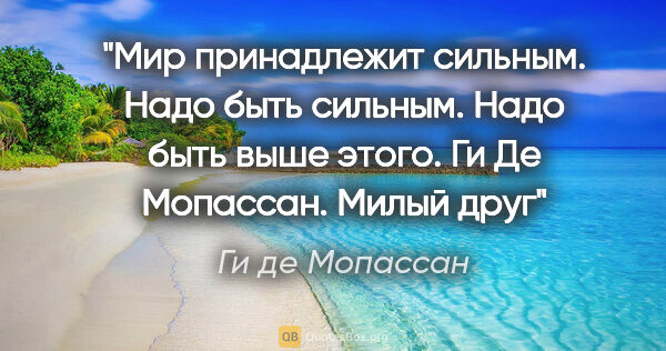 Ги де Мопассан цитата: "Мир принадлежит сильным. Надо быть сильным. Надо быть выше..."