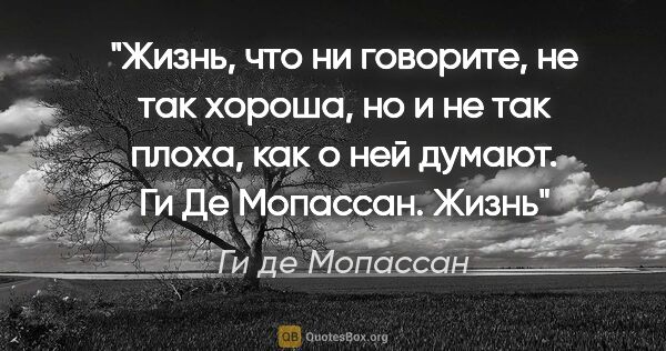 Ги де Мопассан цитата: "Жизнь, что ни говорите, не так хороша, но и не так плоха, как..."