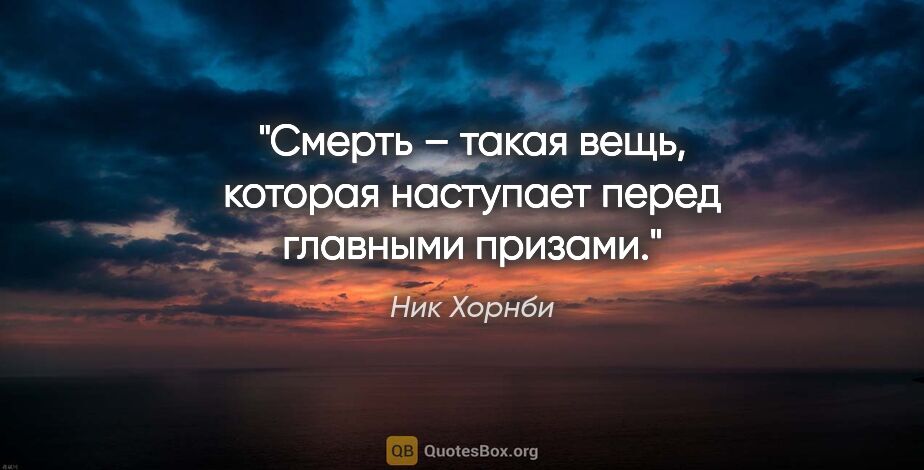 Ник Хорнби цитата: "Смерть – такая вещь, которая наступает перед главными призами."