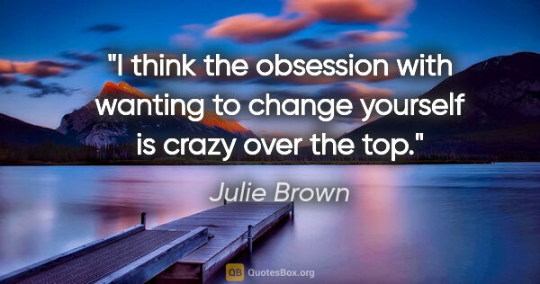 Julie Brown quote: "I think the obsession with wanting to change yourself is crazy..."