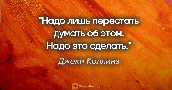 Джеки Коллинз цитата: "Надо лишь перестать думать об этом. Надо это сделать."