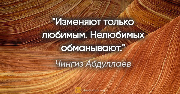 Чингиз Абдуллаев цитата: "Изменяют только любимым. Нелюбимых обманывают."