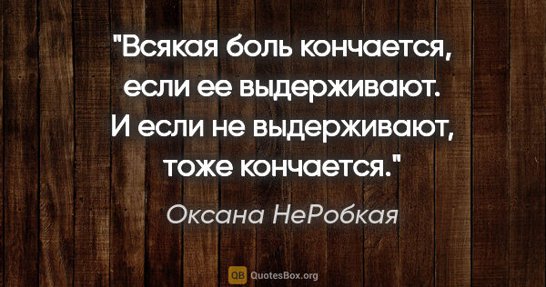 Оксана НеРобкая цитата: "Всякая боль кончается, если ее выдерживают. И если не..."