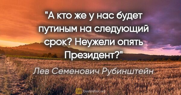 Лев Семенович Рубинштейн цитата: "А кто же у нас будет путиным на следующий срок? Неужели опять..."