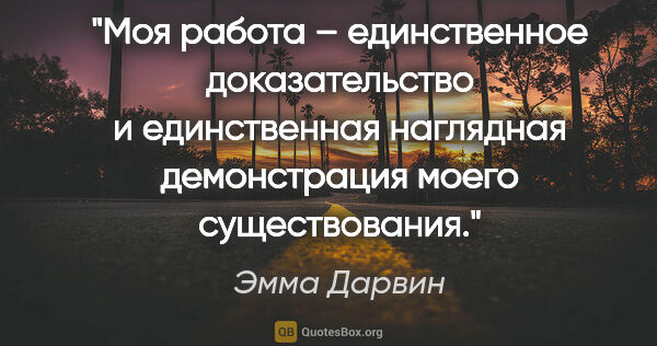 Эмма Дарвин цитата: "Моя работа – единственное доказательство и единственная..."