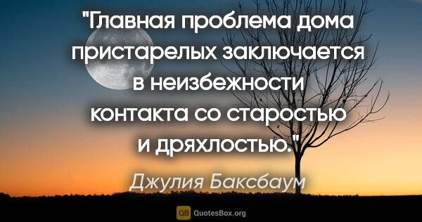 Джулия Баксбаум цитата: "Главная проблема дома пристарелых заключается в неизбежности..."